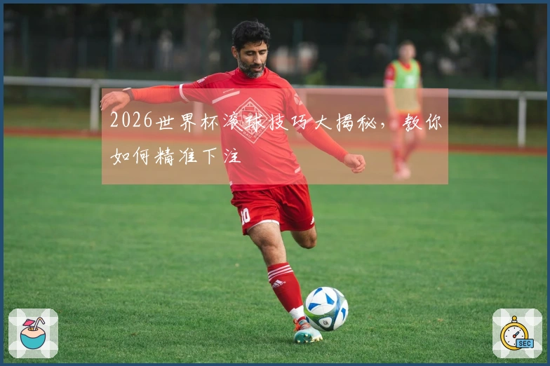 2026世界杯滚球技巧大揭秘，教你如何精准下注