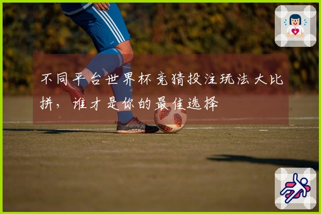 不同平台世界杯竞猜投注玩法大比拼，谁才是你的最佳选择