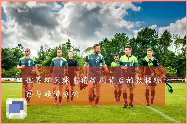 世界杯买球竞猜规则背后的数据观察与趋势分析