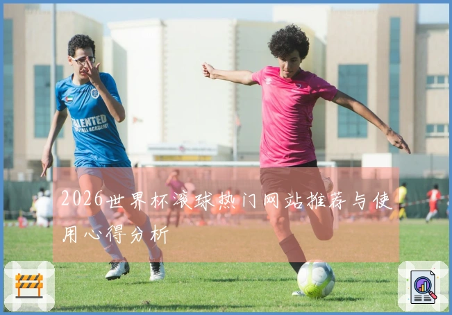 2026世界杯滚球热门网站推荐与使用心得分析