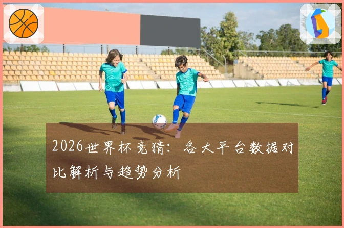 2026世界杯竞猜：各大平台数据对比解析与趋势分析