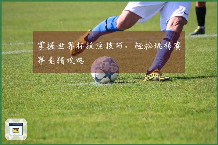 掌握世界杯投注技巧,轻松玩转赛事竞猜攻略