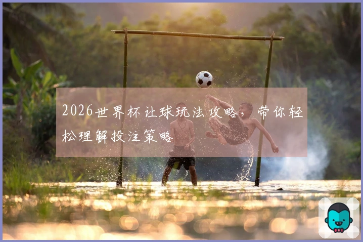 2026世界杯让球玩法攻略，带你轻松理解投注策略