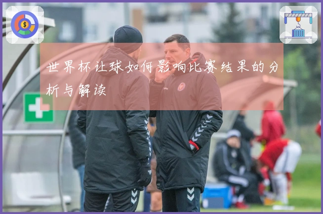 世界杯让球如何影响比赛结果的分析与解读