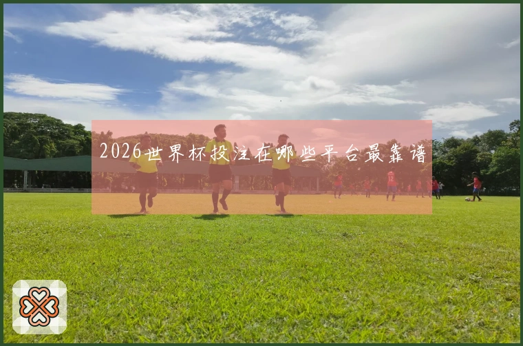 2026世界杯投注在哪些平台最靠谱