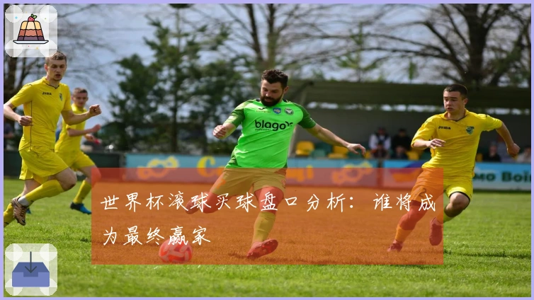 世界杯滚球买球盘口分析：谁将成为最终赢家