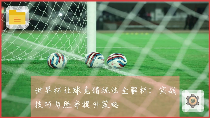 世界杯让球竞猜玩法全解析：实战技巧与胜率提升策略