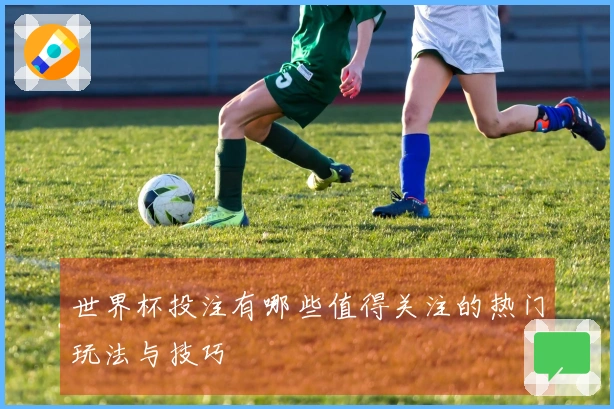 世界杯投注有哪些值得关注的热门玩法与技巧