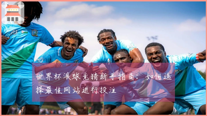 世界杯滚球竞猜新手指南：如何选择最佳网站进行投注