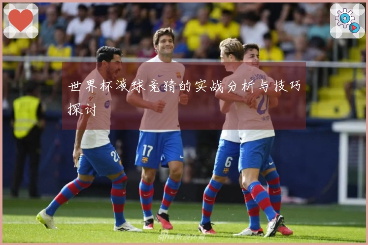 世界杯滚球竞猜的实战分析与技巧探讨