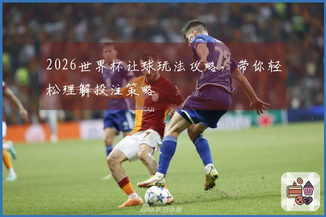 2026世界杯让球玩法攻略，带你轻松理解投注策略
