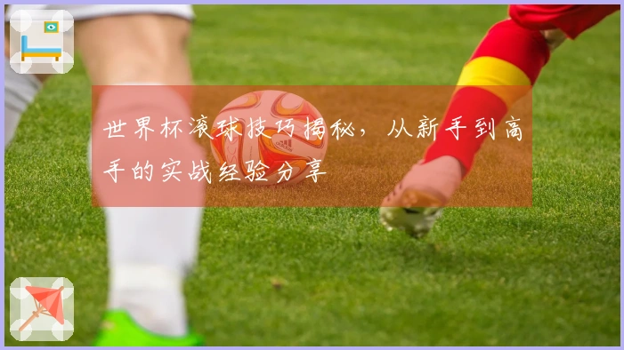 世界杯滚球技巧揭秘，从新手到高手的实战经验分享