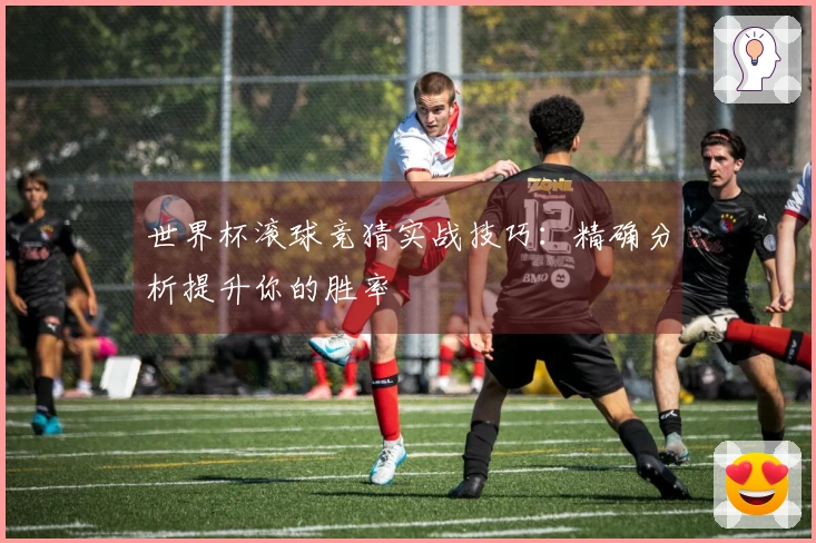 世界杯滚球竞猜实战技巧：精确分析提升你的胜率
