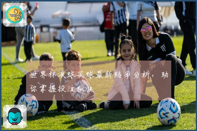世界杯滚球买球最新赔率分析，助你掌握投注秘诀