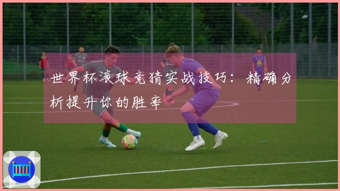 世界杯滚球竞猜实战技巧：精确分析提升你的胜率