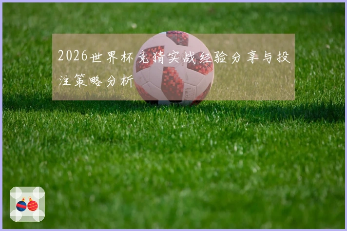 2026世界杯竞猜实战经验分享与投注策略分析