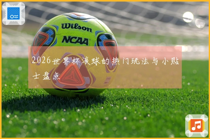 2026世界杯滚球的热门玩法与小贴士盘点