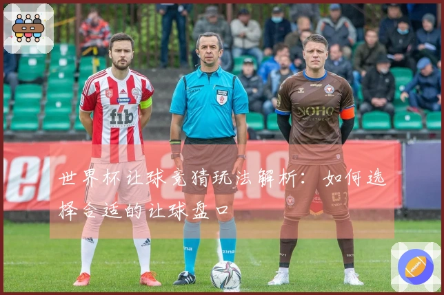 世界杯让球竞猜玩法解析：如何选择合适的让球盘口